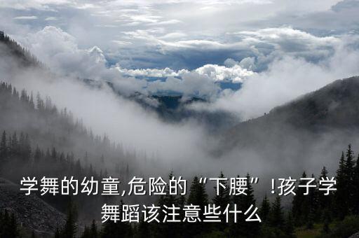 学舞的幼童,危险的“下腰”!孩子学 舞蹈该注意些什么