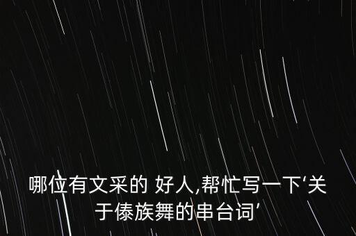 哪位有文采的 好人,帮忙写一下‘关于傣族舞的串台词’