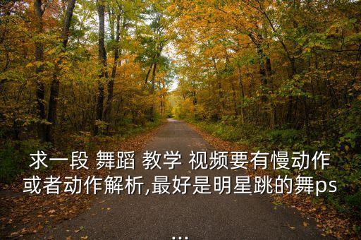 求一段 舞蹈 教学 视频要有慢动作或者动作解析,最好是明星跳的舞ps...