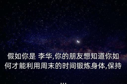 假如你是 李华,你的朋友想知道你如何才能利用周末的时间锻炼身体,保持...