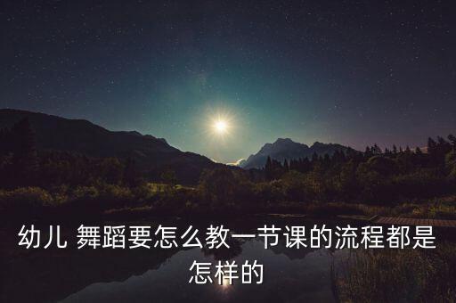 幼儿 舞蹈要怎么教一节课的流程都是怎样的