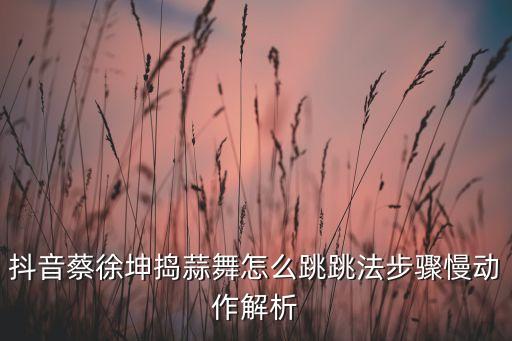 抖音蔡徐坤捣蒜舞怎么跳跳法步骤慢动作解析