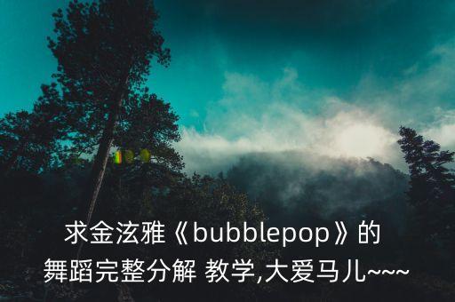 求金泫雅《bubblepop》的 舞蹈完整分解 教学,大爱马儿~~~
