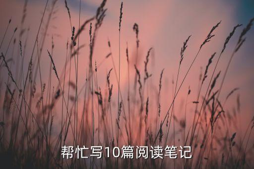 帮忙写10篇阅读笔记