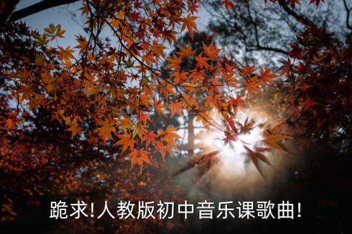 跪求!人教版初中音乐课歌曲!