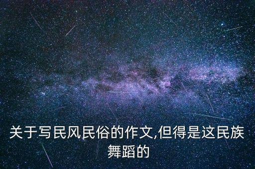 关于写民风民俗的作文,但得是这民族 舞蹈的