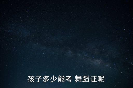 孩子多少能考 舞蹈证呢