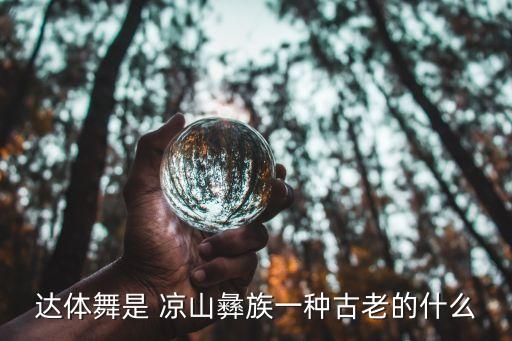 达体舞是 凉山彝族一种古老的什么