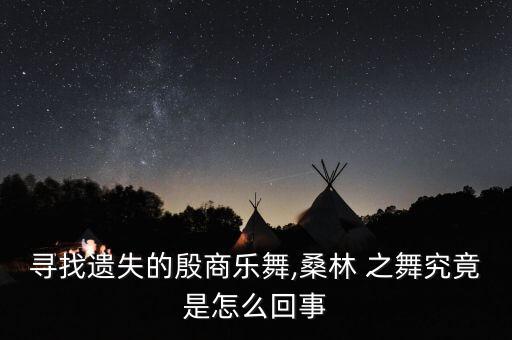 寻找遗失的殷商乐舞,桑林 之舞究竟是怎么回事