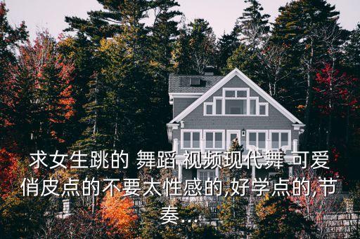 求女生跳的 舞蹈 视频现代舞 可爱俏皮点的不要太性感的,好学点的,节奏...
