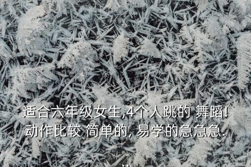 适合六年级女生,4个人跳的 舞蹈!动作比较 简单的, 易学的急急急...