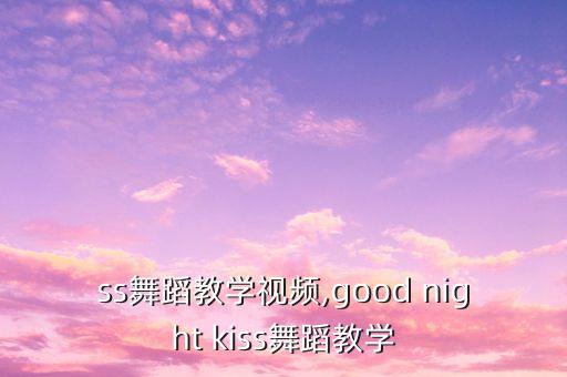 kiss舞蹈教学视频,good night kiss舞蹈教学