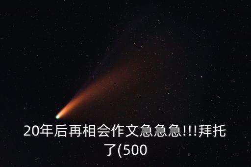 20年后再相会作文急急急!!!拜托了(500