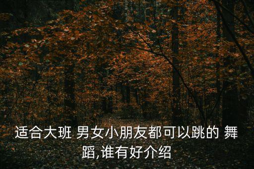 适合大班 男女小朋友都可以跳的 舞蹈,谁有好介绍