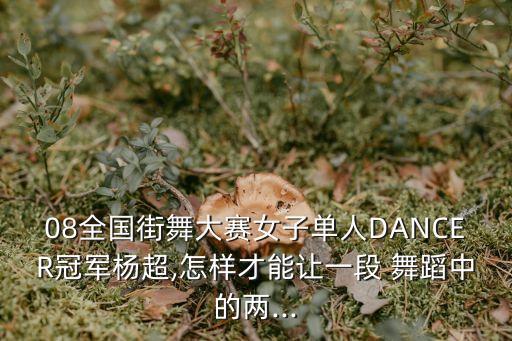 08全国街舞大赛女子单人DANCER冠军杨超,怎样才能让一段 舞蹈中的两...