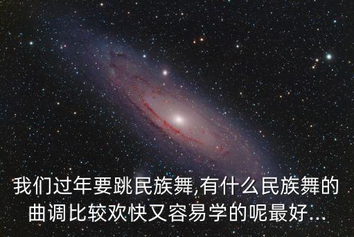 我们过年要跳民族舞,有什么民族舞的曲调比较欢快又容易学的呢最好...