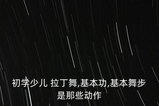 初学少儿 拉丁舞,基本功,基本舞步是那些动作