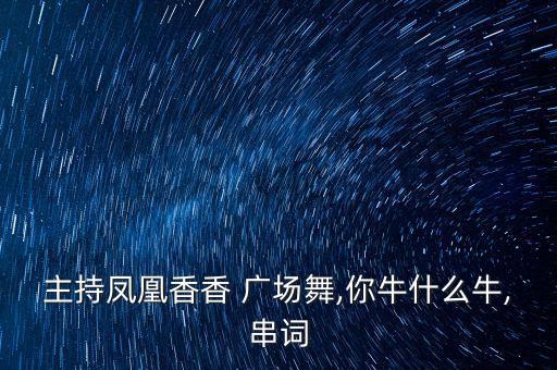 主持凤凰香香 广场舞,你牛什么牛,串词