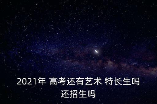 2021年 高考还有艺术 特长生吗还招生吗