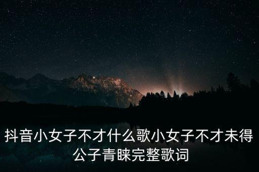 抖音小女子不才什么歌小女子不才未得 公子青睐完整歌词