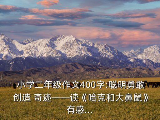  小学二年级作文400字:聪明勇敢 创造 奇迹——读《哈克和大鼻鼠》有感...