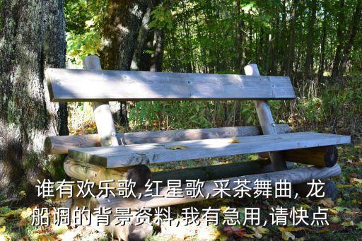 谁有欢乐歌,红星歌,采茶舞曲, 龙船调的背景资料,我有急用,请快点
