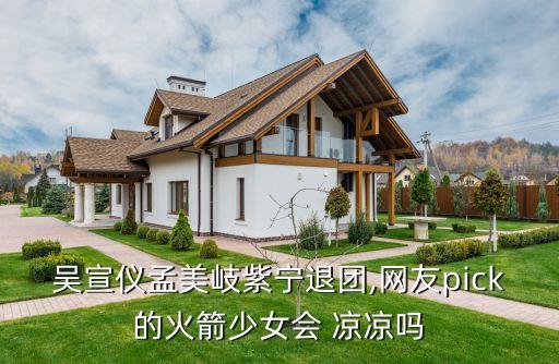 吴宣仪孟美岐紫宁退团,网友pick的火箭少女会 凉凉吗