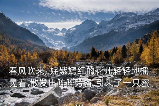 春风吹来, 姹紫嫣红的花儿轻轻地摇晃着,散发出阵阵芳香,引来了一只蜜...