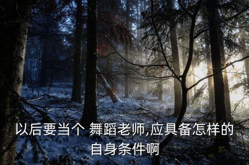 以后要当个 舞蹈老师,应具备怎样的自身条件啊