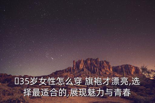 ​35岁女性怎么穿 旗袍才漂亮,选择最适合的,展现魅力与青春