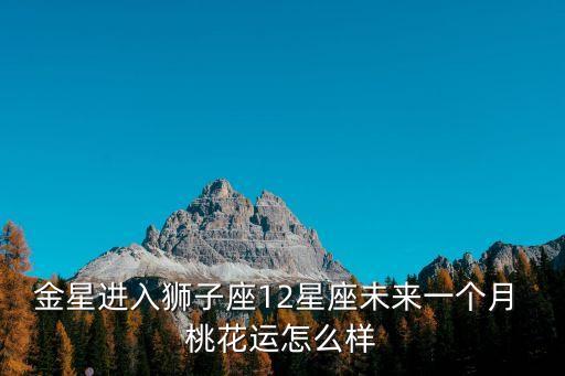 金星进入狮子座12星座未来一个月 桃花运怎么样