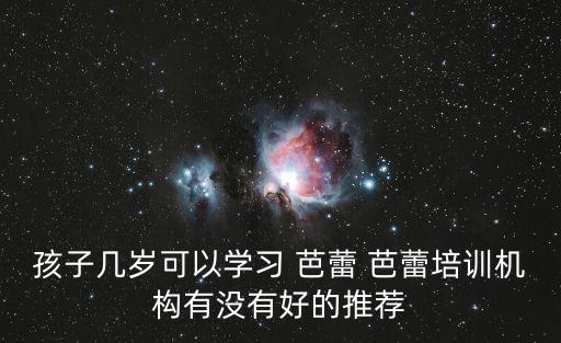 孩子几岁可以学习 芭蕾 芭蕾培训机构有没有好的推荐