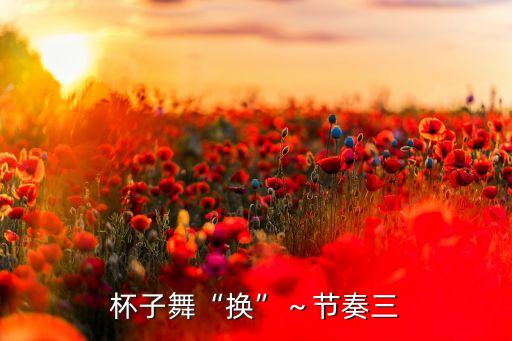 杯子舞“换”～节奏三
