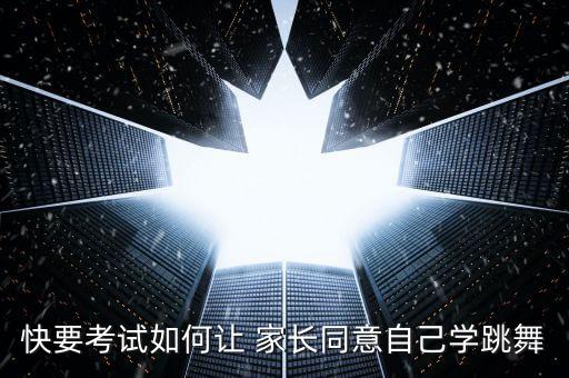 快要考试如何让 家长同意自己学跳舞