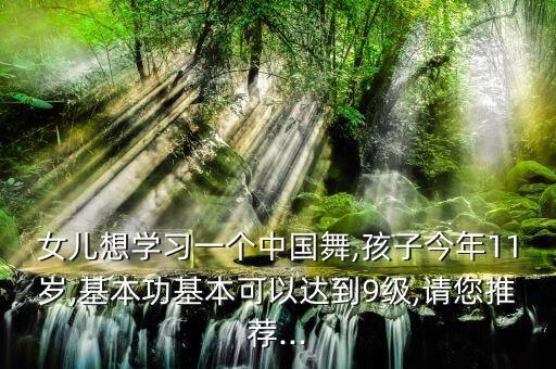 女儿想学习一个中国舞,孩子今年11岁,基本功基本可以达到9级,请您推荐...