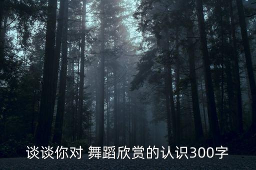 谈谈你对 舞蹈欣赏的认识300字
