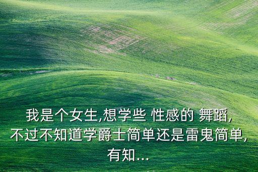 我是个女生,想学些 性感的 舞蹈,不过不知道学爵士简单还是雷鬼简单,有知...