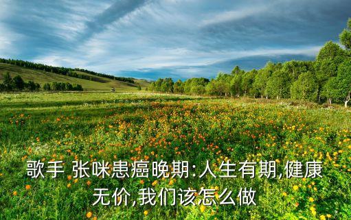 歌手 张咪患癌晚期:人生有期,健康无价,我们该怎么做