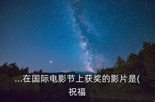 ...在国际电影节上获奖的影片是(祝福