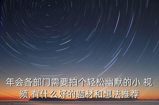 年会各部门需要拍个轻松幽默的小 视频,有什么好的题材和想法推荐