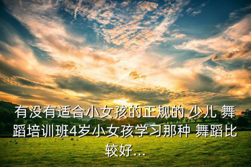 有没有适合小女孩的正规的 少儿 舞蹈培训班4岁小女孩学习那种 舞蹈比较好...