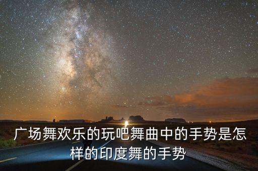  广场舞欢乐的玩吧舞曲中的手势是怎样的印度舞的手势