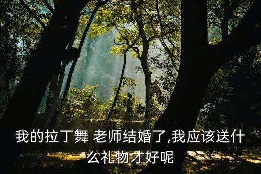 我的拉丁舞 老师结婚了,我应该送什么礼物才好呢