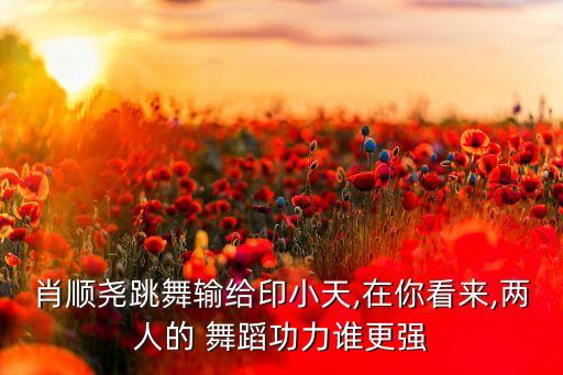 肖顺尧跳舞输给印小天,在你看来,两人的 舞蹈功力谁更强
