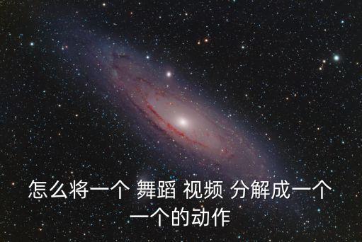 怎么将一个 舞蹈 视频 分解成一个一个的动作