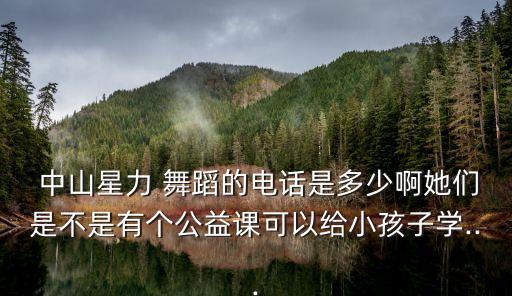  中山星力 舞蹈的电话是多少啊她们是不是有个公益课可以给小孩子学...