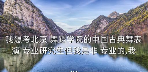 我想考北京 舞蹈学院的中国古典舞表演 专业研究生但我是非 专业的,我...