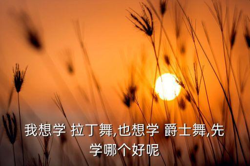 拉丁加爵士舞蹈,拉丁和爵士哪个适合长期学
