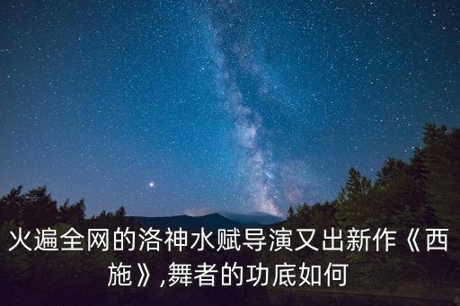 火遍全网的洛神水赋导演又出新作《西施》,舞者的功底如何