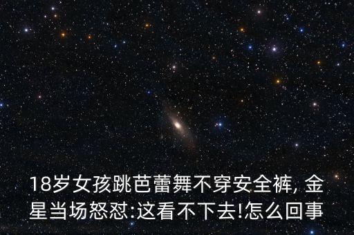 18岁女孩跳芭蕾舞不穿安全裤, 金星当场怒怼:这看不下去!怎么回事